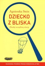 Dziecko z bliska. Zbuduj szczęśliwą relację