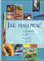 Jak malować. Akwarela, olej, pastel, akryl