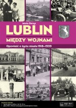 Lublin między wojnami Opowieść o życiu miasta 1918-1939